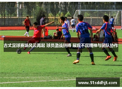 古丈足球赛场风云再起 球员激战拼搏 展现不屈精神与团队协作