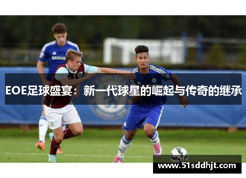 EOE足球盛宴：新一代球星的崛起与传奇的继承