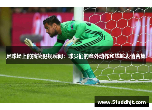 足球场上的搞笑犯规瞬间：球员们的意外动作和尴尬表情合集