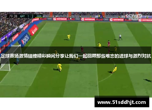 足球赛场激情碰撞精彩瞬间分享让我们一起回顾那些难忘的进球与激烈对抗