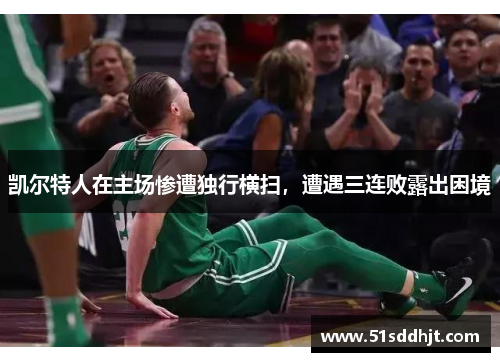 凯尔特人在主场惨遭独行横扫，遭遇三连败露出困境