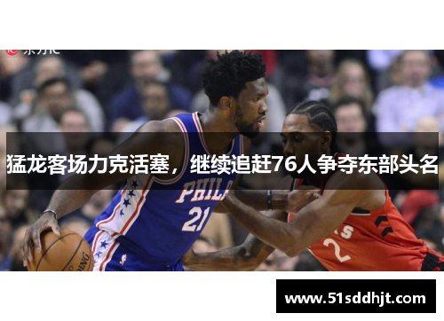 猛龙客场力克活塞，继续追赶76人争夺东部头名