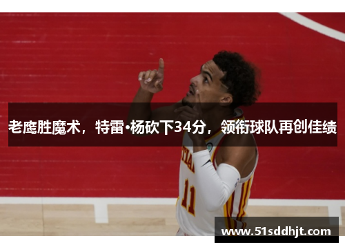 老鹰胜魔术，特雷·杨砍下34分，领衔球队再创佳绩