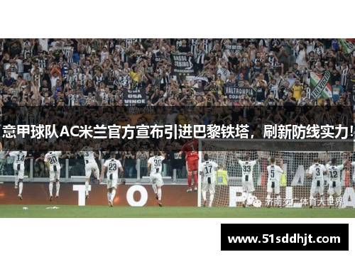 意甲球队AC米兰官方宣布引进巴黎铁塔，刷新防线实力！
