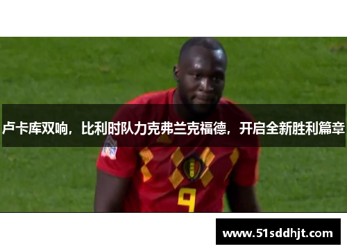 卢卡库双响，比利时队力克弗兰克福德，开启全新胜利篇章