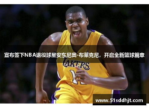 宣布签下NBA退役球星安东尼奥-布莱克尼，开启全新篮球篇章