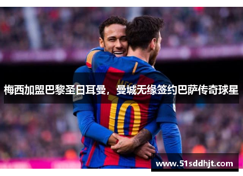 梅西加盟巴黎圣日耳曼，曼城无缘签约巴萨传奇球星