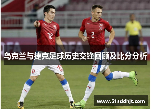 乌克兰与捷克足球历史交锋回顾及比分分析