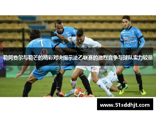 勒阿费尔与勒芒的精彩对决揭示法乙联赛的激烈竞争与球队实力较量