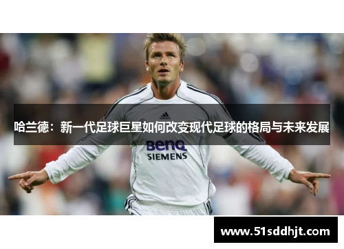 哈兰德：新一代足球巨星如何改变现代足球的格局与未来发展