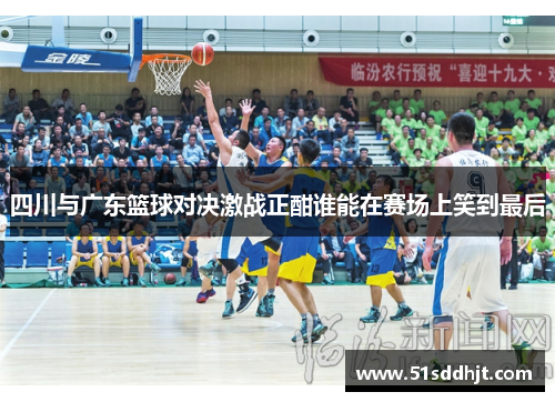 四川与广东篮球对决激战正酣谁能在赛场上笑到最后