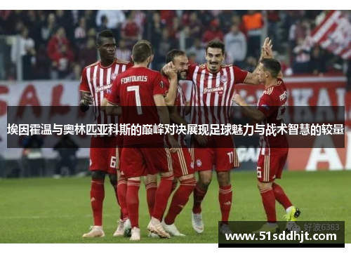 埃因霍温与奥林匹亚科斯的巅峰对决展现足球魅力与战术智慧的较量