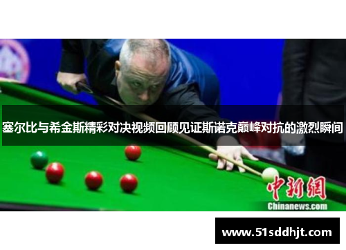 塞尔比与希金斯精彩对决视频回顾见证斯诺克巅峰对抗的激烈瞬间