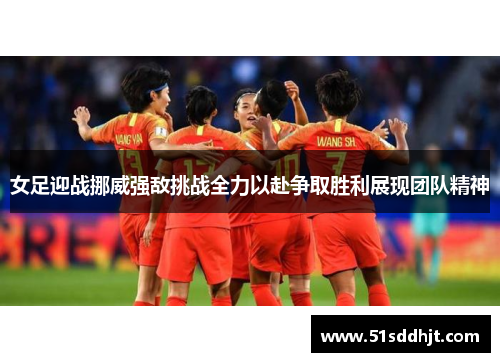 女足迎战挪威强敌挑战全力以赴争取胜利展现团队精神