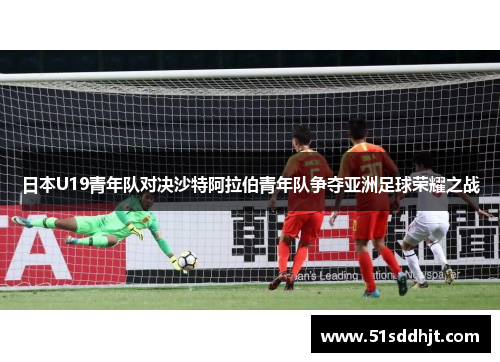 日本U19青年队对决沙特阿拉伯青年队争夺亚洲足球荣耀之战