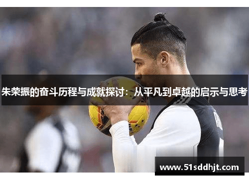 朱荣振的奋斗历程与成就探讨：从平凡到卓越的启示与思考