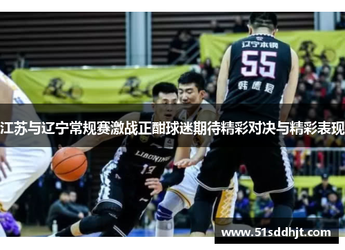 江苏与辽宁常规赛激战正酣球迷期待精彩对决与精彩表现