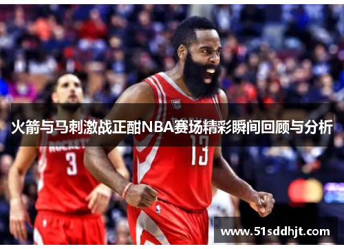 火箭与马刺激战正酣NBA赛场精彩瞬间回顾与分析