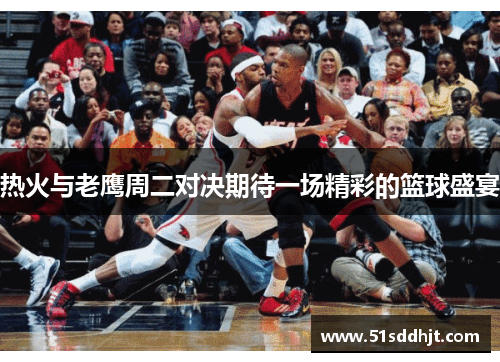 热火与老鹰周二对决期待一场精彩的篮球盛宴