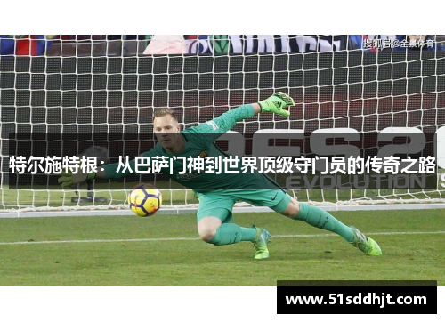 特尔施特根：从巴萨门神到世界顶级守门员的传奇之路