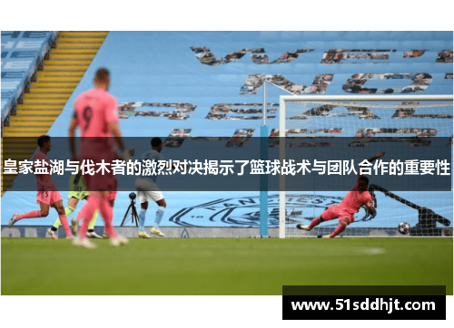 皇家盐湖与伐木者的激烈对决揭示了篮球战术与团队合作的重要性