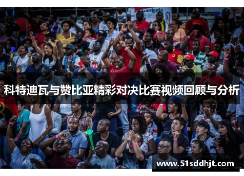 科特迪瓦与赞比亚精彩对决比赛视频回顾与分析