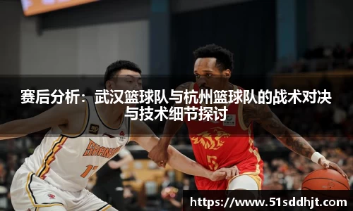 赛后分析：武汉篮球队与杭州篮球队的战术对决与技术细节探讨