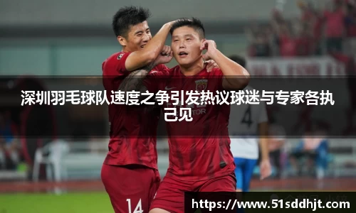 深圳羽毛球队速度之争引发热议球迷与专家各执己见