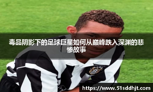 毒品阴影下的足球巨星如何从巅峰跌入深渊的悲惨故事