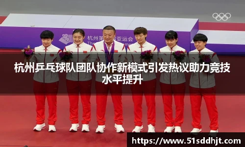 杭州乒乓球队团队协作新模式引发热议助力竞技水平提升